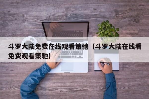 斗罗大陆免费在线观看策驰（斗罗大陆在线看免费观看策驰）