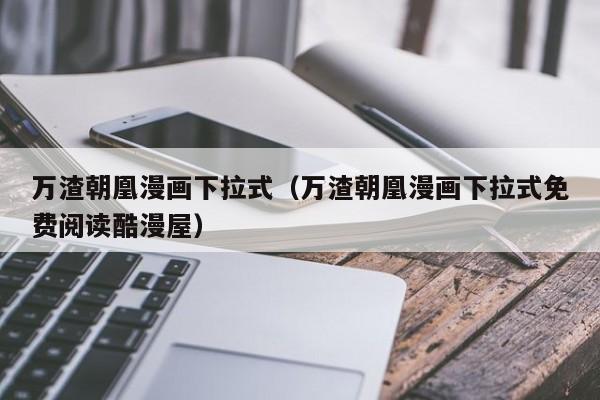 万渣朝凰漫画下拉式（万渣朝凰漫画下拉式免费阅读酷漫屋）