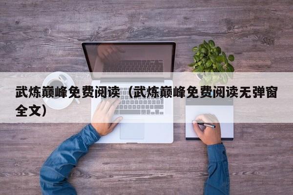 武炼巅峰免费阅读（武炼巅峰免费阅读无弹窗全文）