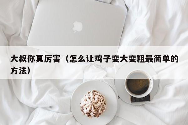 大叔你真厉害（怎么让鸡子变大变粗最简单的方法）