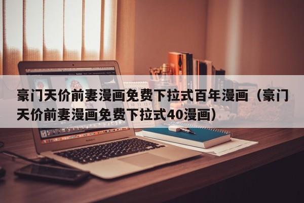 豪门天价前妻漫画免费下拉式百年漫画（豪门天价前妻漫画免费下拉式40漫画）