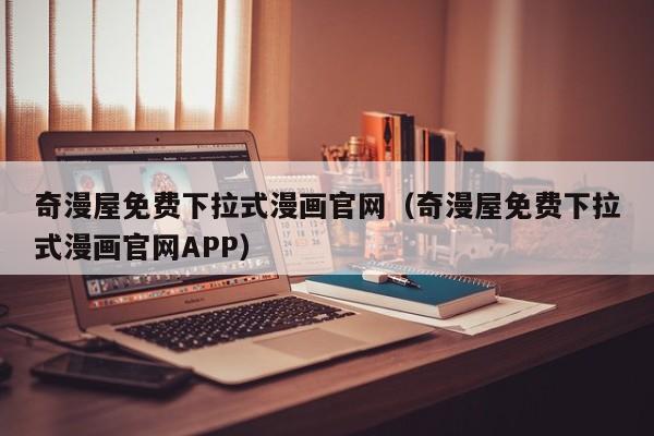 奇漫屋免费下拉式漫画官网（奇漫屋免费下拉式漫画官网APP）