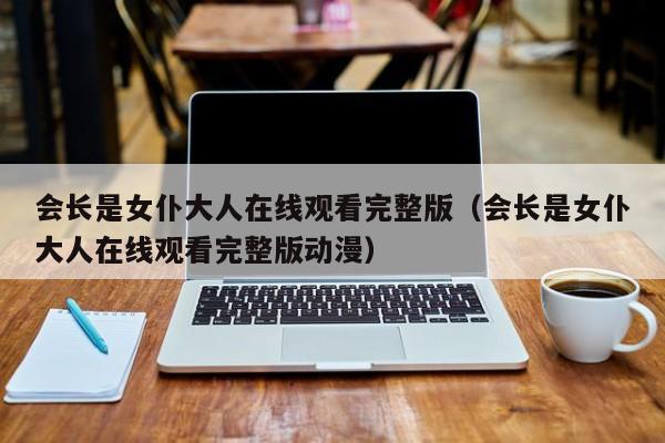 会长是女仆大人在线观看完整版（会长是女仆大人在线观看完整版动漫）