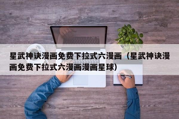星武神诀漫画免费下拉式六漫画（星武神诀漫画免费下拉式六漫画漫画星球）