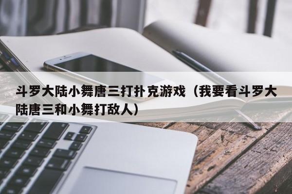 斗罗大陆小舞唐三打扑克游戏（我要看斗罗大陆唐三和小舞打敌人）