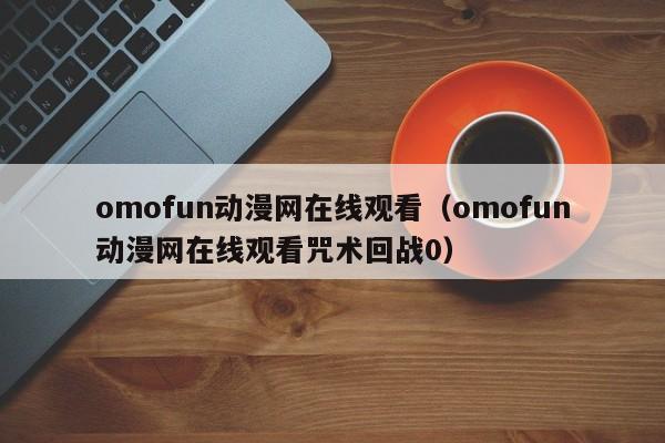 omofun动漫网在线观看（omofun动漫网在线观看咒术回战0）