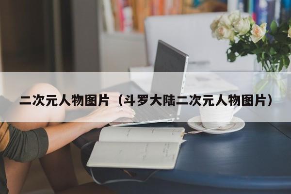 二次元人物图片（斗罗大陆二次元人物图片）
