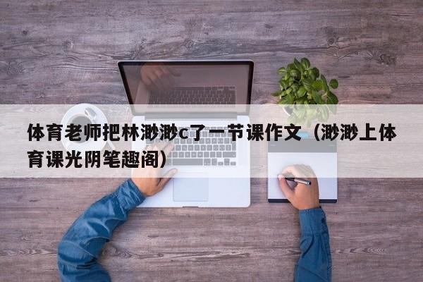 体育老师把林渺渺c了一节课作文（渺渺上体育课光阴笔趣阁）