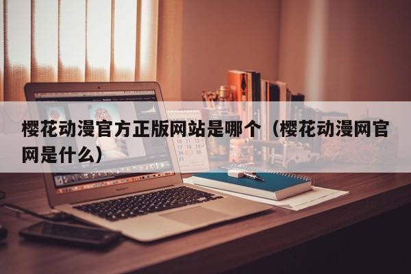樱花动漫官方正版网站是哪个（樱花动漫网官网是什么）