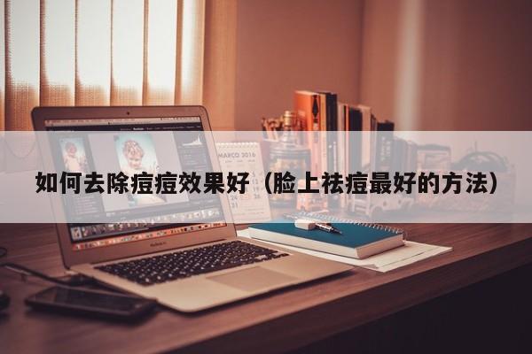 如何去除痘痘效果好（脸上祛痘最好的方法）