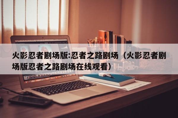 火影忍者剧场版:忍者之路剧场（火影忍者剧场版忍者之路剧场在线观看）