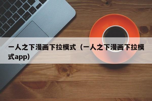 一人之下漫画下拉模式（一人之下漫画下拉模式app）