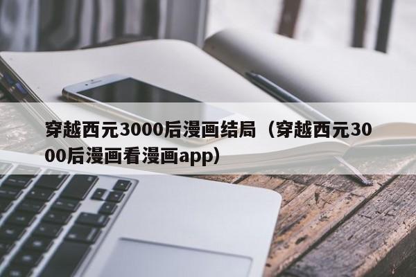 穿越西元3000后漫画结局（穿越西元3000后漫画看漫画app）
