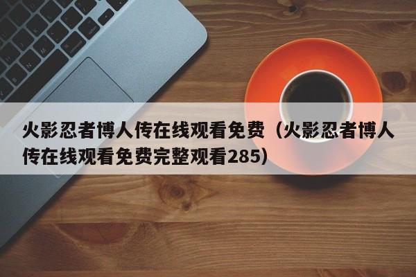 火影忍者博人传在线观看免费（火影忍者博人传在线观看免费完整观看285）