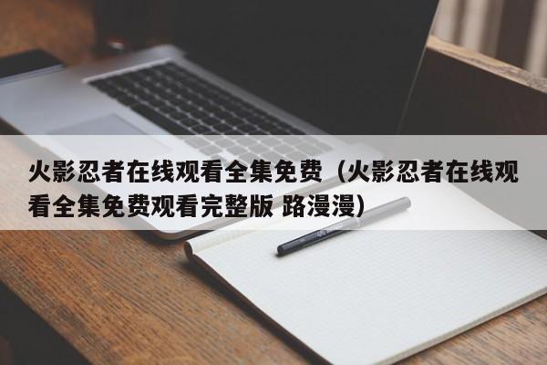 火影忍者在线观看全集免费（火影忍者在线观看全集免费观看完整版 路漫漫）