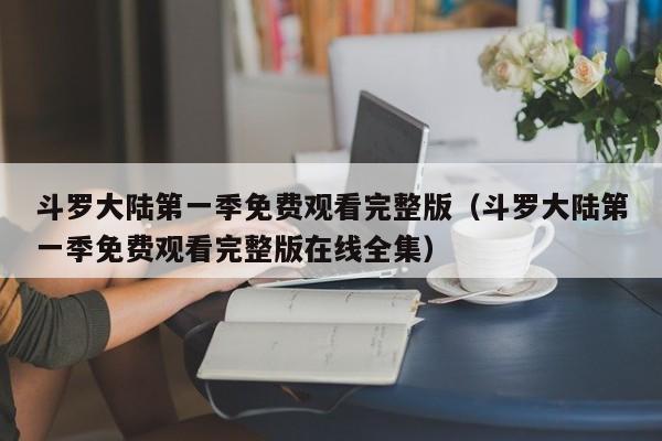 斗罗大陆第一季免费观看完整版（斗罗大陆第一季免费观看完整版在线全集）