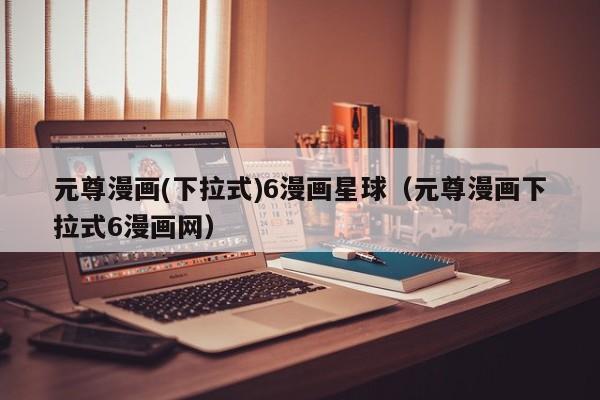 元尊漫画(下拉式)6漫画星球（元尊漫画下拉式6漫画网）