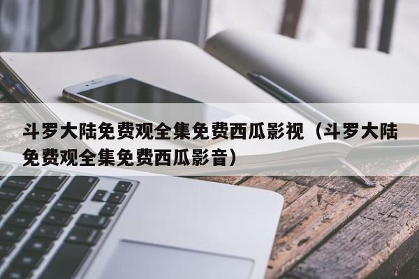 斗罗大陆免费观全集免费西瓜影视（斗罗大陆免费观全集免费西瓜影音）