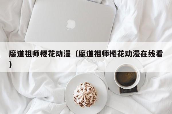 魔道祖师樱花动漫（魔道祖师樱花动漫在线看）