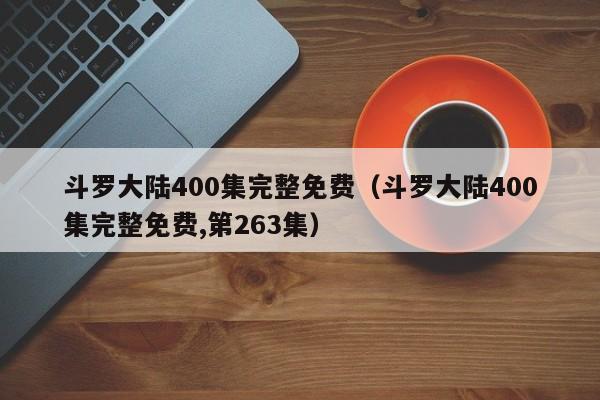 斗罗大陆400集完整免费（斗罗大陆400集完整免费,第263集）