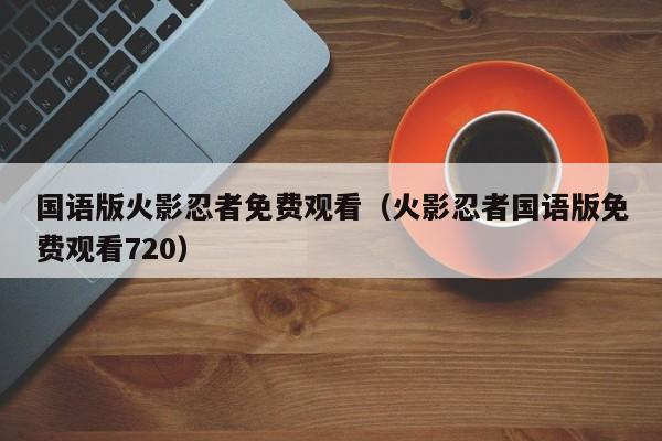 国语版火影忍者免费观看（火影忍者国语版免费观看720）