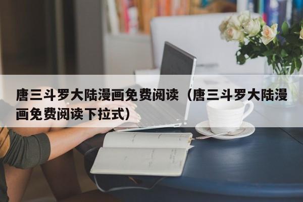 唐三斗罗大陆漫画免费阅读（唐三斗罗大陆漫画免费阅读下拉式）