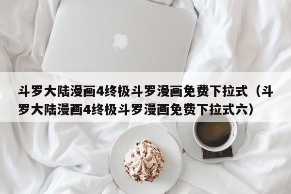 斗罗大陆漫画4终极斗罗漫画免费下拉式（斗罗大陆漫画4终极斗罗漫画免费下拉式六）