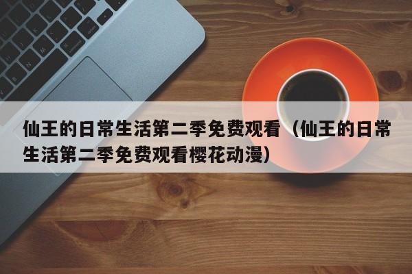 仙王的日常生活第二季免费观看（仙王的日常生活第二季免费观看樱花动漫）
