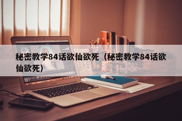 秘密教学84话欲仙欲死（秘密教学84话欲仙欲死）