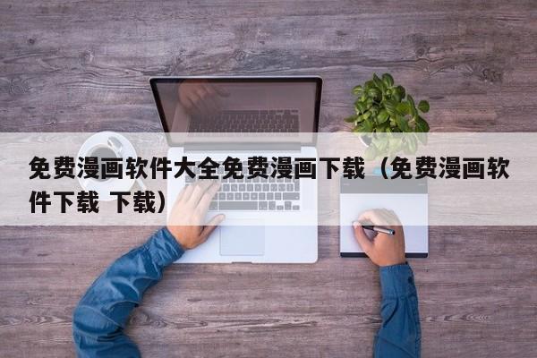 免费漫画软件大全免费漫画下载（免费漫画软件下载 下载）