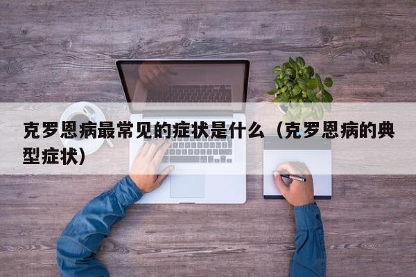 克罗恩病最常见的症状是什么（克罗恩病的典型症状）