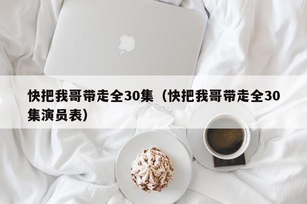 快把我哥带走全30集（快把我哥带走全30集演员表）