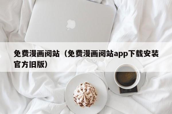 免费漫画阅站（免费漫画阅站app下载安装官方旧版）