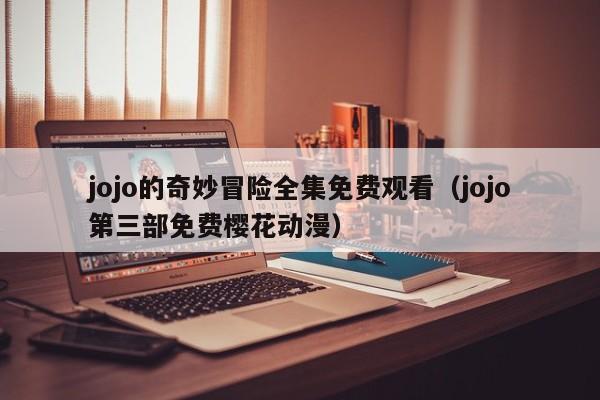 jojo的奇妙冒险全集免费观看（jojo第三部免费樱花动漫）