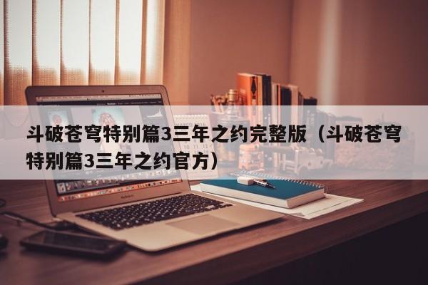 斗破苍穹特别篇3三年之约完整版（斗破苍穹特别篇3三年之约官方）