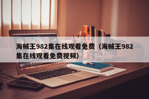 海贼王982集在线观看免费（海贼王982集在线观看免费视频）