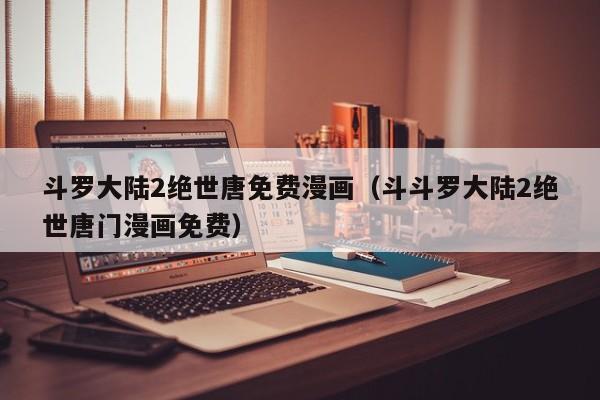 斗罗大陆2绝世唐免费漫画（斗斗罗大陆2绝世唐门漫画免费）