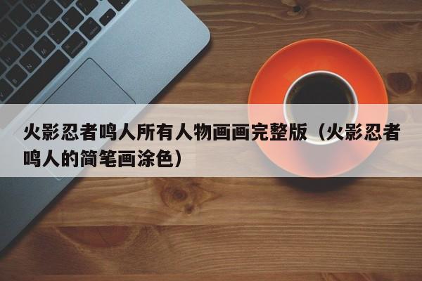 火影忍者鸣人所有人物画画完整版（火影忍者鸣人的简笔画涂色）