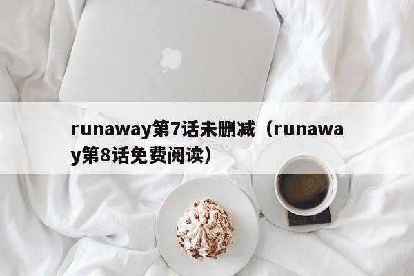 runaway第7话未删减（runaway第8话免费阅读）