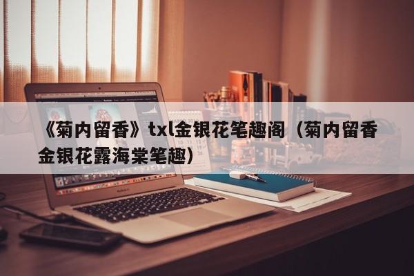 《菊内留香》txl金银花笔趣阁（菊内留香金银花露海棠笔趣）