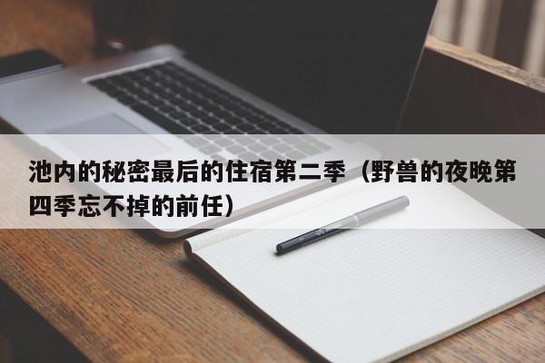 池内的秘密最后的住宿第二季（野兽的夜晚第四季忘不掉的前任）