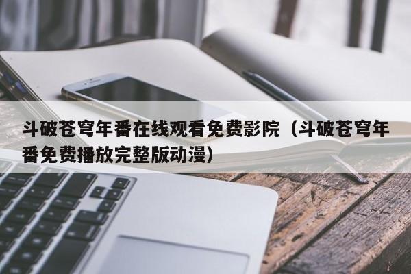 斗破苍穹年番在线观看免费影院（斗破苍穹年番免费播放完整版动漫）