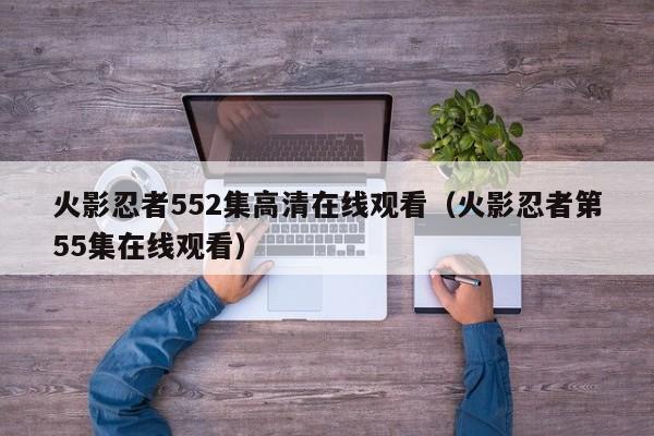火影忍者552集高清在线观看（火影忍者第55集在线观看）