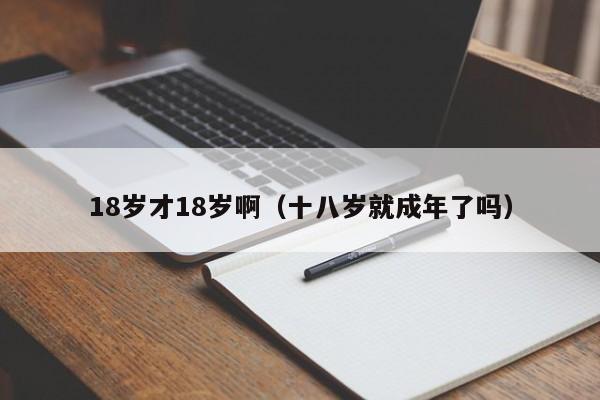 18岁才18岁啊（十八岁就成年了吗）