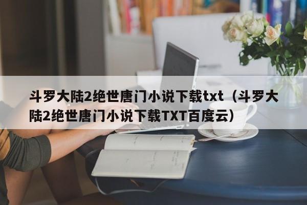 斗罗大陆2绝世唐门小说下载txt（斗罗大陆2绝世唐门小说下载TXT百度云）