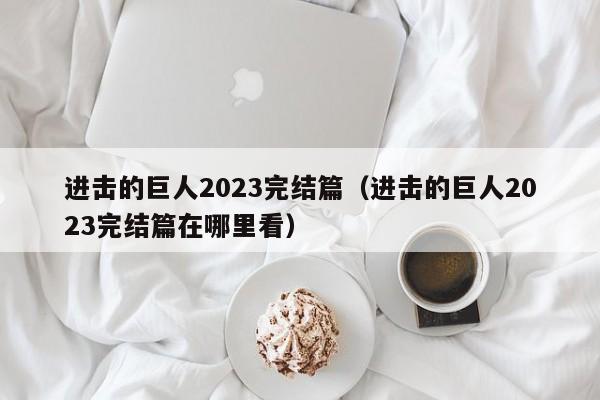 进击的巨人2023完结篇（进击的巨人2023完结篇在哪里看）
