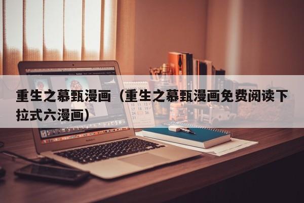 重生之慕甄漫画（重生之慕甄漫画免费阅读下拉式六漫画）