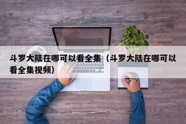 斗罗大陆在哪可以看全集（斗罗大陆在哪可以看全集视频）