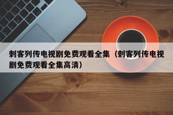 刺客列传电视剧免费观看全集（刺客列传电视剧免费观看全集高清）
