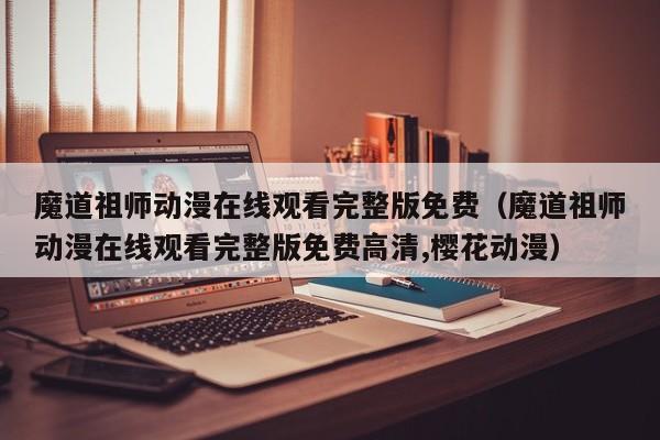 魔道祖师动漫在线观看完整版免费（魔道祖师动漫在线观看完整版免费高清,樱花动漫）